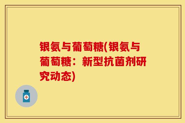 银氨与葡萄糖(银氨与葡萄糖：新型抗菌剂研究动态)-第1张图片-关节保镖