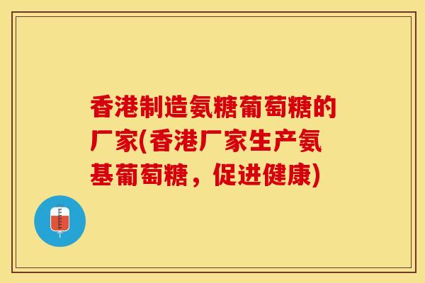 香港制造氨糖葡萄糖的厂家(香港厂家生产氨基葡萄糖，促进健康)-第1张图片-关节保镖