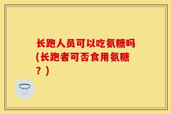 长跑人员可以吃氨糖吗(长跑者可否食用氨糖？)-第1张图片-关节保镖