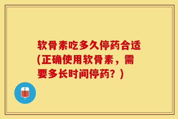软骨素吃多久停药合适(正确使用软骨素，需要多长时间停药？)-第1张图片-关节保镖