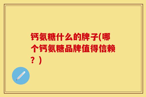钙氨糖什么的牌子(哪个钙氨糖品牌值得信赖？)-第1张图片-关节保镖