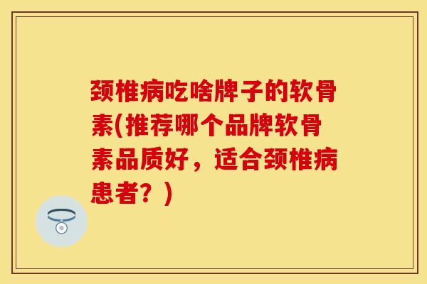颈椎病吃啥牌子的软骨素(推荐哪个品牌软骨素品质好，适合颈椎病患者？)-第1张图片-关节保镖