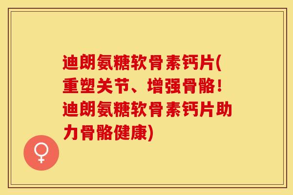 迪朗氨糖软骨素钙片(重塑关节、增强骨骼！迪朗氨糖软骨素钙片助力骨骼健康)-第1张图片-关节保镖