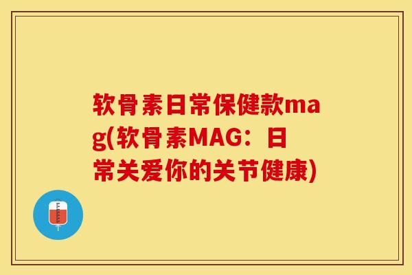 软骨素日常保健款mag(软骨素MAG：日常关爱你的关节健康)-第1张图片-关节保镖