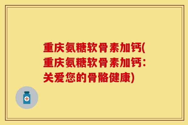重庆氨糖软骨素加钙(重庆氨糖软骨素加钙：关爱您的骨骼健康)-第1张图片-关节保镖
