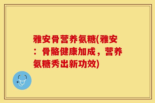 雅安骨营养氨糖(雅安：骨骼健康加成，营养氨糖秀出新功效)-第1张图片-关节保镖