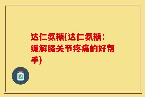 达仁氨糖(达仁氨糖：缓解膝关节疼痛的好帮手)-第1张图片-关节保镖