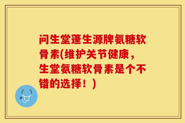 问生堂蓬生源牌氨糖软骨素(维护关节健康，生堂氨糖软骨素是个不错的选择！)-第1张图片-关节保镖