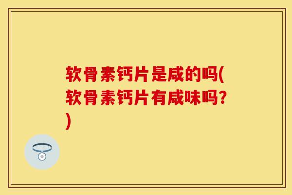 软骨素钙片是咸的吗(软骨素钙片有咸味吗？)-第1张图片-关节保镖