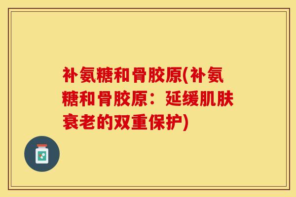 补氨糖和骨胶原(补氨糖和骨胶原：延缓肌肤衰老的双重保护)-第1张图片-关节保镖