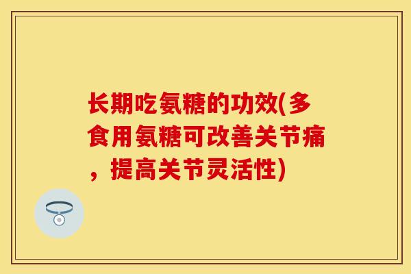 长期吃氨糖的功效(多食用氨糖可改善关节痛，提高关节灵活性)-第1张图片-关节保镖