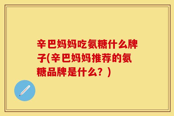 辛巴妈妈吃氨糖什么牌子(辛巴妈妈推荐的氨糖品牌是什么？)-第1张图片-关节保镖