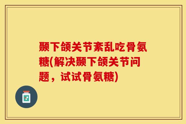 颞下颌关节紊乱吃骨氨糖(解决颞下颌关节问题，试试骨氨糖)-第1张图片-关节保镖