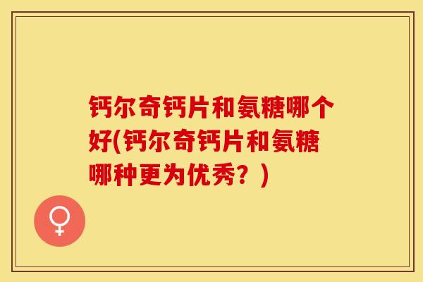 钙尔奇钙片和氨糖哪个好(钙尔奇钙片和氨糖哪种更为优秀？)-第1张图片-关节保镖