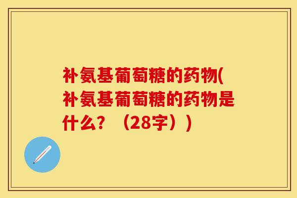 补氨基葡萄糖的药物(补氨基葡萄糖的药物是什么？（28字）)-第1张图片-关节保镖