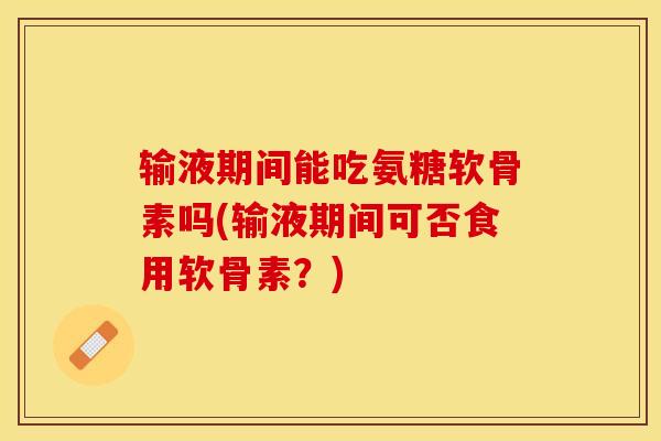 输液期间能吃氨糖软骨素吗(输液期间可否食用软骨素？)-第1张图片-关节保镖