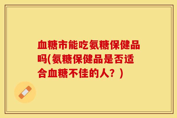 血糖市能吃氨糖保健品吗(氨糖保健品是否适合血糖不佳的人？)-第1张图片-关节保镖