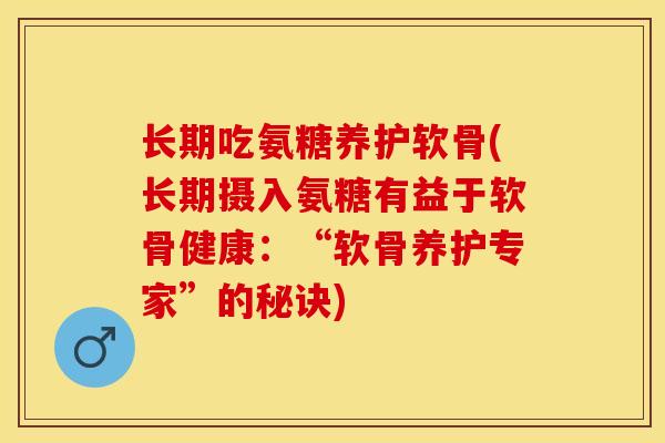 长期吃氨糖养护软骨(长期摄入氨糖有益于软骨健康：“软骨养护专家”的秘诀)-第1张图片-关节保镖