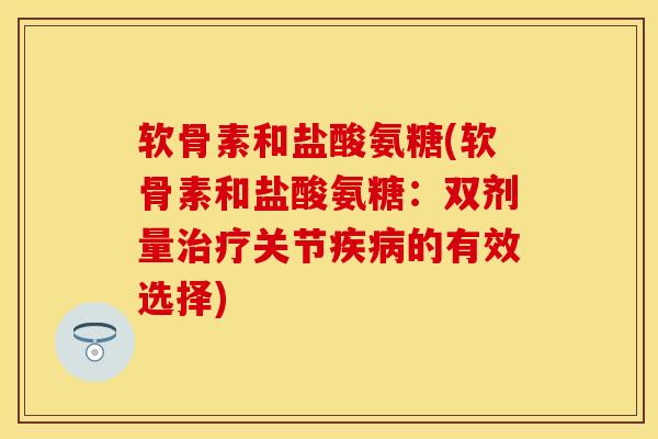 软骨素和盐酸氨糖(软骨素和盐酸氨糖：双剂量治疗关节疾病的有效选择)-第1张图片-关节保镖