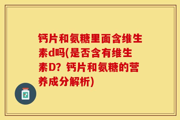 钙片和氨糖里面含维生素d吗(是否含有维生素D？钙片和氨糖的营养成分解析)-第1张图片-关节保镖