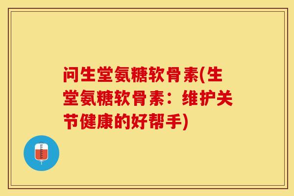 问生堂氨糖软骨素(生堂氨糖软骨素：维护关节健康的好帮手)-第1张图片-关节保镖