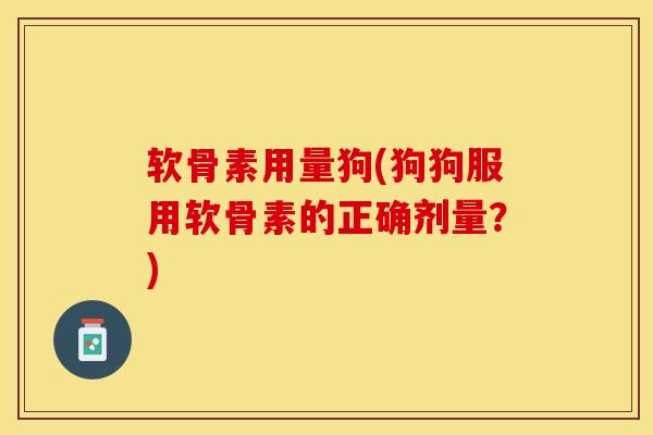 软骨素用量狗(狗狗服用软骨素的正确剂量？)-第1张图片-关节保镖
