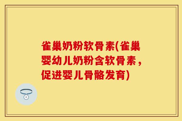雀巢奶粉软骨素(雀巢婴幼儿奶粉含软骨素，促进婴儿骨骼发育)-第1张图片-关节保镖