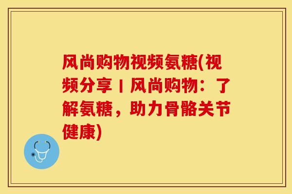 风尚购物视频氨糖(视频分享丨风尚购物：了解氨糖，助力骨骼关节健康)-第1张图片-关节保镖