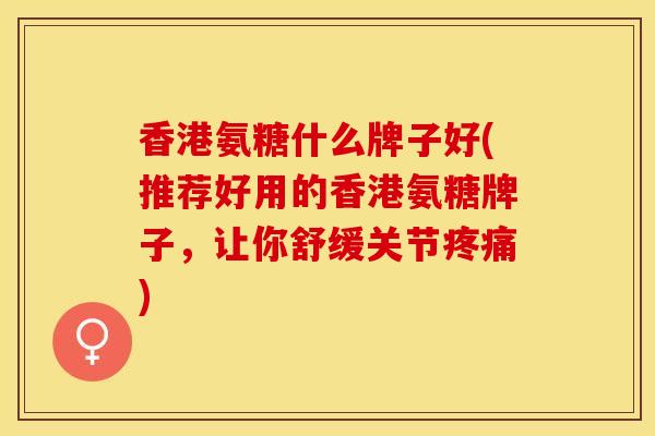 香港氨糖什么牌子好(推荐好用的香港氨糖牌子，让你舒缓关节疼痛)-第1张图片-关节保镖