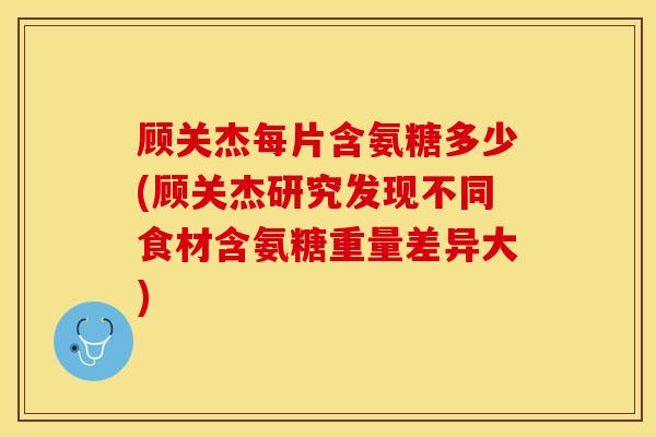 顾关杰每片含氨糖多少(顾关杰研究发现不同食材含氨糖重量差异大)-第1张图片-关节保镖