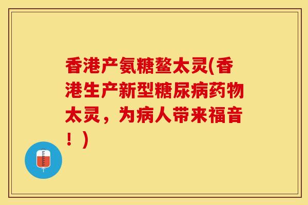 香港产氨糖鳌太灵(香港生产新型糖尿病药物太灵，为病人带来福音！)-第1张图片-关节保镖
