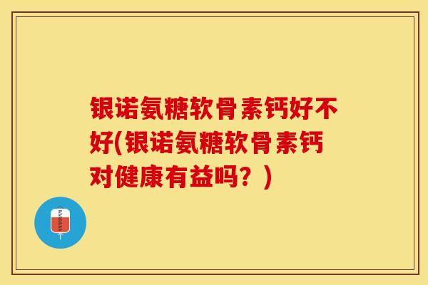 银诺氨糖软骨素钙好不好(银诺氨糖软骨素钙对健康有益吗？)-第1张图片-关节保镖