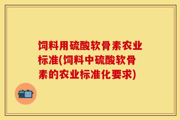饲料用硫酸软骨素农业标准(饲料中硫酸软骨素的农业标准化要求)-第1张图片-关节保镖