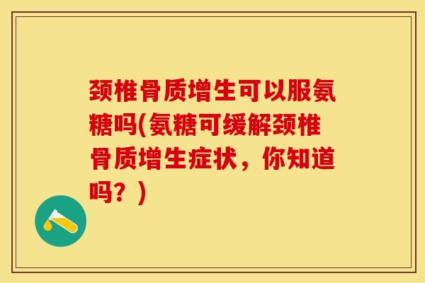 颈椎骨质增生可以服氨糖吗(氨糖可缓解颈椎骨质增生症状，你知道吗？)-第1张图片-关节保镖