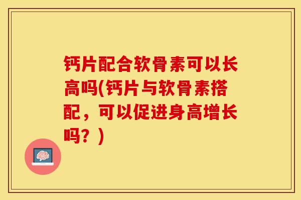 钙片配合软骨素可以长高吗(钙片与软骨素搭配，可以促进身高增长吗？)-第1张图片-关节保镖