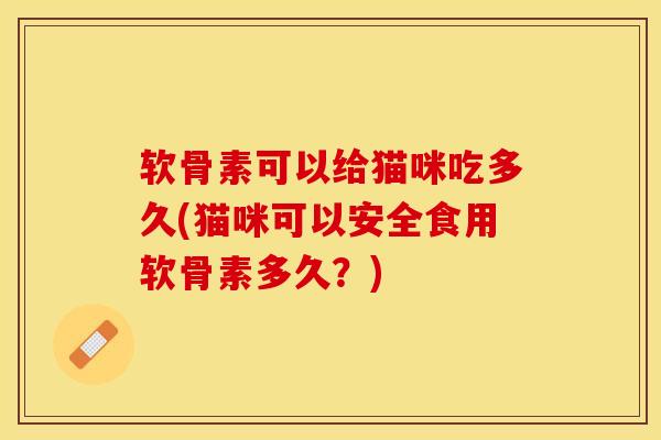 软骨素可以给猫咪吃多久(猫咪可以安全食用软骨素多久？)-第1张图片-关节保镖