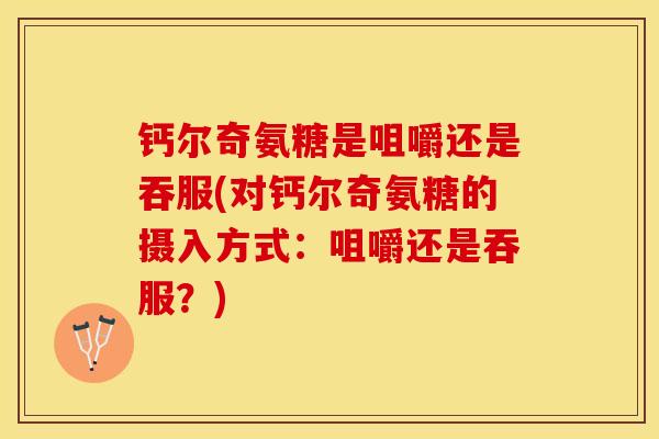 钙尔奇氨糖是咀嚼还是吞服(对钙尔奇氨糖的摄入方式：咀嚼还是吞服？)-第1张图片-关节保镖