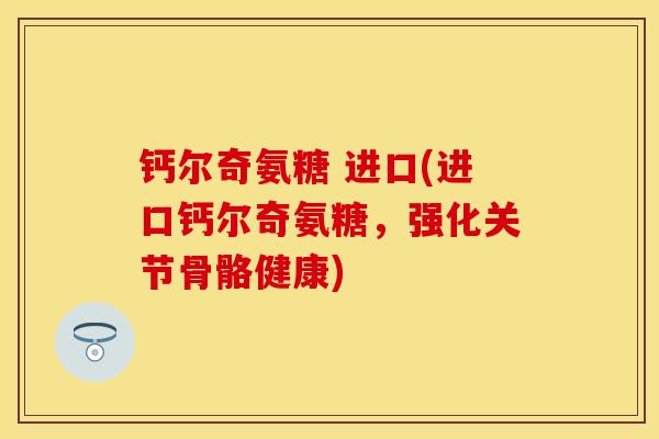 钙尔奇氨糖 进口(进口钙尔奇氨糖，强化关节骨骼健康)-第1张图片-关节保镖