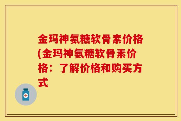 金玛神氨糖软骨素价格(金玛神氨糖软骨素价格：了解价格和购买方式-第1张图片-关节保镖