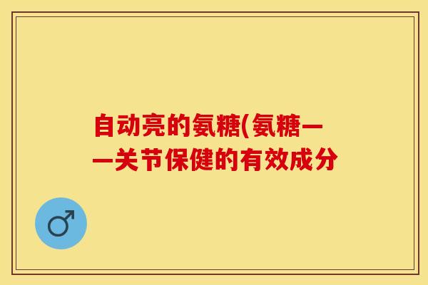 自动亮的氨糖(氨糖——关节保健的有效成分-第1张图片-关节保镖