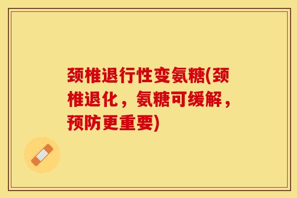 颈椎退行性变氨糖(颈椎退化，氨糖可缓解，预防更重要)-第1张图片-关节保镖