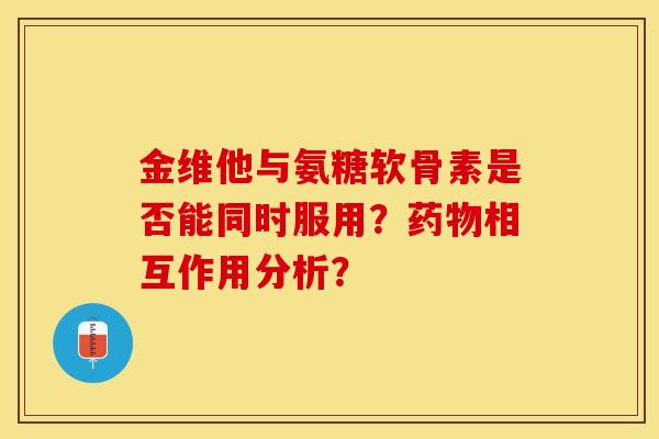 金维他与氨糖软骨素是否能同时服用？药物相互作用分析？-第1张图片-关节保镖