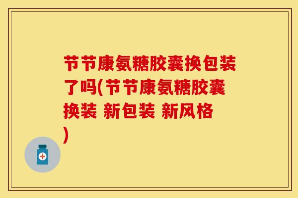 节节康氨糖胶囊换包装了吗(节节康氨糖胶囊换装 新包装 新风格)-第1张图片-关节保镖