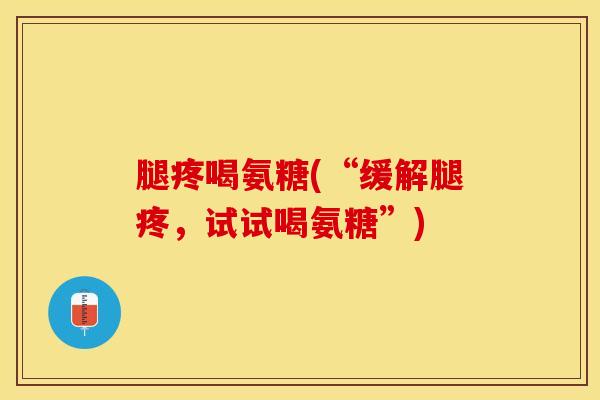 腿疼喝氨糖(“缓解腿疼，试试喝氨糖”)-第1张图片-关节保镖