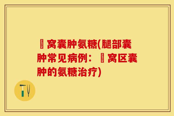 腘窝囊肿氨糖(腿部囊肿常见病例：腘窝区囊肿的氨糖治疗)-第1张图片-关节保镖