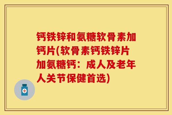 钙铁锌和氨糖软骨素加钙片(软骨素钙铁锌片加氨糖钙：成人及老年人关节保健首选)-第1张图片-关节保镖