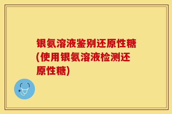 银氨溶液鉴别还原性糖(使用银氨溶液检测还原性糖)-第1张图片-关节保镖
