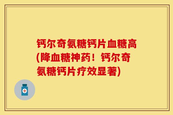 钙尔奇氨糖钙片血糖高(降血糖神药！钙尔奇氨糖钙片疗效显著)-第1张图片-关节保镖