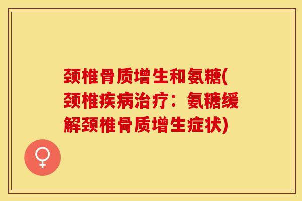 颈椎骨质增生和氨糖(颈椎疾病治疗：氨糖缓解颈椎骨质增生症状)-第1张图片-关节保镖