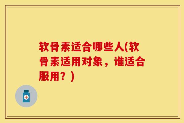 软骨素适合哪些人(软骨素适用对象，谁适合服用？)-第1张图片-关节保镖